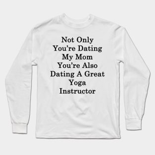 Not Only You're Dating My Mom You're Also Dating A Great Yoga Instructor Long Sleeve T-Shirt